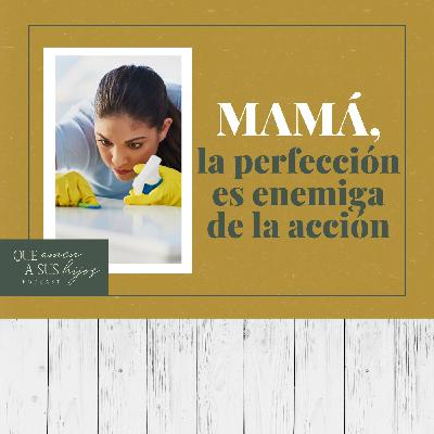 Mamá, la perfección es enemiga de la acción