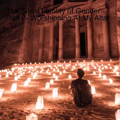The Silent Identity of Gender Part 2- Worshipping At My Altar