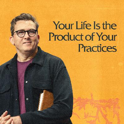 Your Life Is the Product of Your Practices