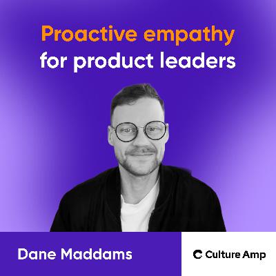 Proactive empathy: only REAL action builds great teams and products | Dane Maddams