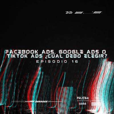 Facebook Ads, Google Ads o TikTokAds; ¿Cuál debo elegir? - Prueba y Error Podcast / #S1EP16