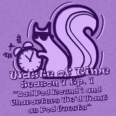Waste of Time S7E1: Dad Pod Round 1 and Characters We'd Want as Pod Guests