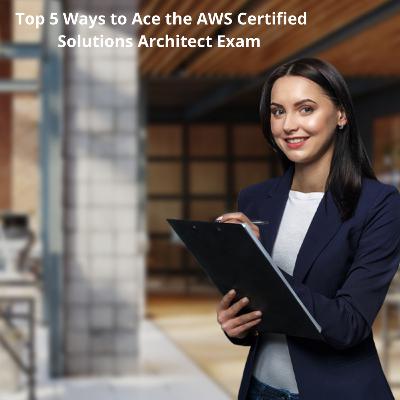 Top 5 Ways to Ace the AWS Certified Solutions Architect Exam