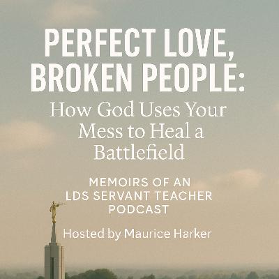 "Perfect Love, Broken People: How God Uses Your Mess to Heal a Battlefield" Memoirs of an LDS Servant Teacher Podcast | Hosted by Maurice Harker