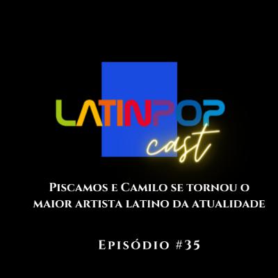 LatinPopCast #35: Piscamos e Camilo se tornou o maior artista latino da atualidade