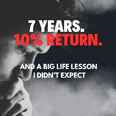 Ep. 91 - 7 Years. 10% Return. And a Big Life Lesson I Didn’t Expect