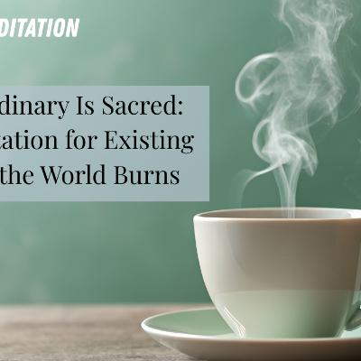 The Ordinary Is Sacred: A Meditation for Existing While the World Burns | Guide Meditation | Safety