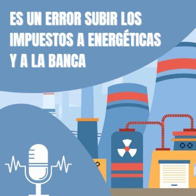Ep.12. Subir los impuestos a la banca y a las empresas energéticas es un error.