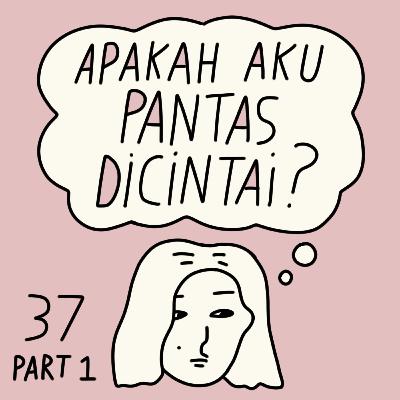 E37 [Part 1] Apakah aku pantas dicintai?