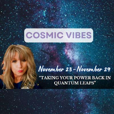 November 23 – November 29 - Cosmic Vibes: “Taking Your Power Back In Quantum Leaps”