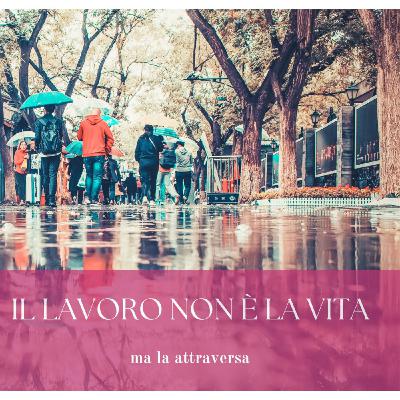 Il lavoro non è la vita, ma la attraversa
