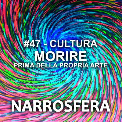 #47 - Cultura - morire prima della propria arte #47 - Cultura - morire prima della propria arte