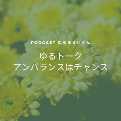 #54《ゆるトーク》アンバランスはチャンス