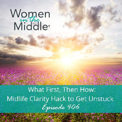 Ep #406: What First, Then How: Midlife Clarity Hack to Get Unstuck