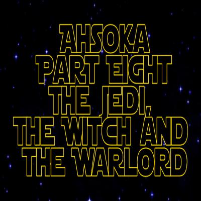 Star Wars Re-Watch Podcast Ahsoka Part Eight: The Jedi, The Witch and the Warlord.