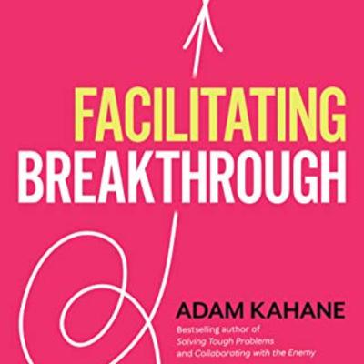 "Facilitating Breakthrough" by Adam Kahane "Facilitating Breakthrough" by Adam Kahane