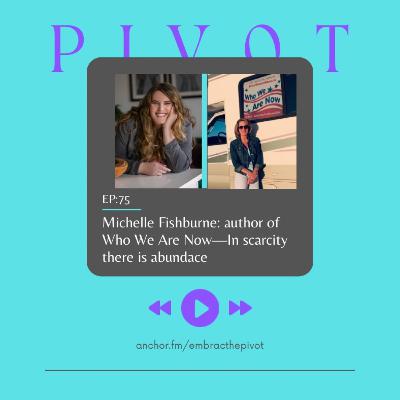 Episode 75: Michelle Fishburne, Author Of Who We Are Now, Shares How There Is Abundance In Scarcity While Pivoting