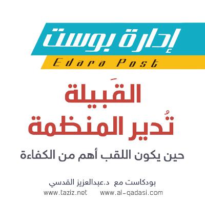 القبيلة تُدير المنظمة : حين يكون اللقب أهم من الكفاءة | بودكاست إدارة بوست | د.عبدالعزيز القدسي
