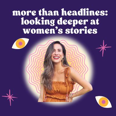 More Than Headlines: Looking Deeper at Women’s Stories