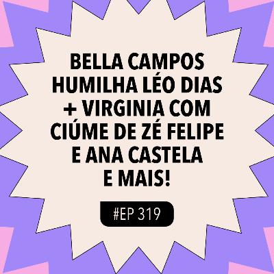 #319 Bella Campos HUMILHA Léo Dias + Virginia com ciúme de Zé Felipe e Ana Castela e mais!