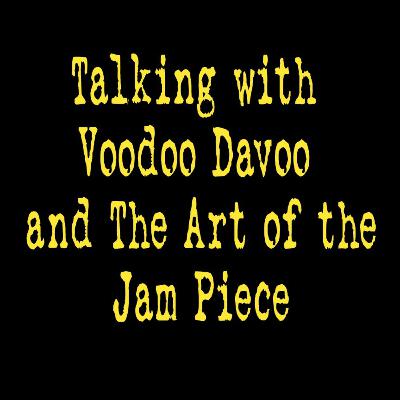 Episode 11 - Talking with Voodoo Davoo and the art of the jam piece Episode 11 - Talking with Voodoo Davoo and the art of the jam piece