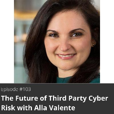 103. The Future of Third Party Cyber Risk with Alla Valente 103. The Future of Third Party Cyber Risk with Alla Valente