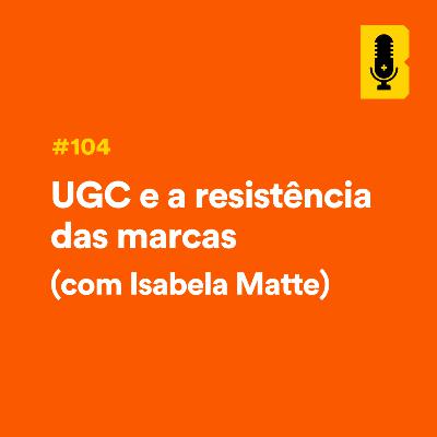 #104 - UGC e a resistência das marcas (com Isabela Matte)