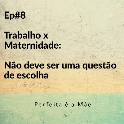 Ep #8 Trabalho x Maternidade - Não deve ser uma questão de escolha