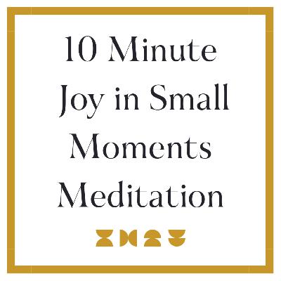 10 Minute Joy in Small Moments Meditation 10 Minute Joy in Small Moments Meditation