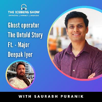 Episode 14: Major Deepak Iyer - Ghost Operator The Untold Story | The Iceberg Show | Saurabh Puranik