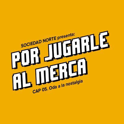Por Jugarle Al Merca: 05 - Oda a la nostalgia.
