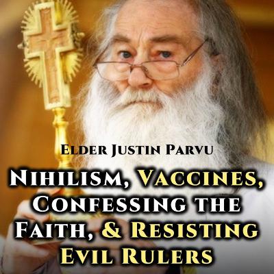 Nihilism, Vaccines, Confessing the Faith, & Resisting Evil Rulers - Elder Justin Parvu
