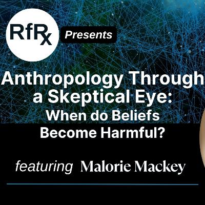 RfRx - Anthropology Through a Skeptical Eye: When do Beliefs Become Harmful? Featuring Malorie Mackey