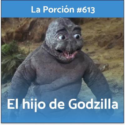 La Porción #613. El hijo de Godzilla