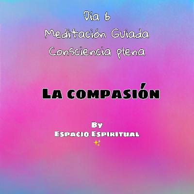 Meditación Día 6 Consciencia plena- La compasión Meditación Día 6 Consciencia plena- La compasión