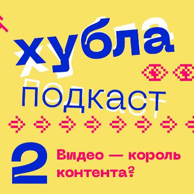 Хубла подкаст №2. Видео — король контента?