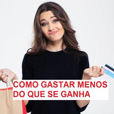 Como gastar menos do que se ganha - Educação Financeira na Prática