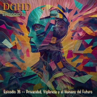 DGHD -- Episodio 36 -- Privacidad, Vigilancia y el Humano del Futuro