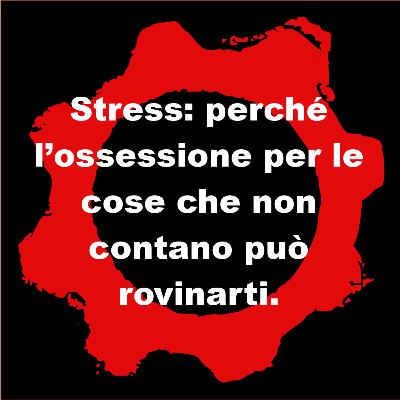 Stress: perché l’ossessione per le cose che non contano può rovinarti. Stress: perché l’ossessione per le cose che non contano può rovinarti.