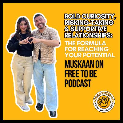 Bold Curiosity, Risking-Taking & Supportive Relationships: The Formula for Reaching Your Potential w/ Muskaan