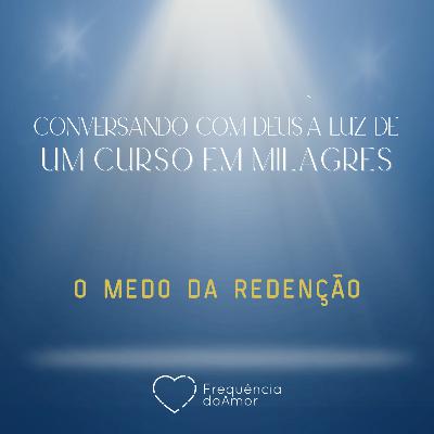 O MEDO DA REDENÇÃO | Conversando com Deus à Luz de Um Curso em Milagres | UCEM | Na Frequência do Amor