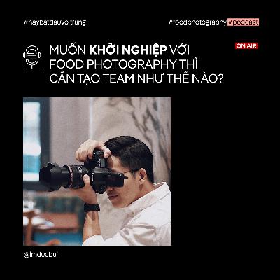 "Muốn khởi nghiệp với Food Photography thì cần tạo team như thế nào!?"