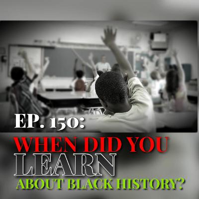 Ep. 150: When Did You Learn About Black History? Ep. 150: When Did You Learn About Black History?