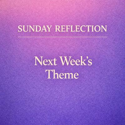 Sunday Reflection. Next Weeks Theme.