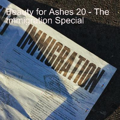 Beauty for Ashes 20 - The Immigration Special