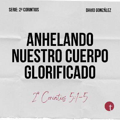 Anhelando nuestro cuerpo glorificado (2ª Corintios 5:1-5) - David González