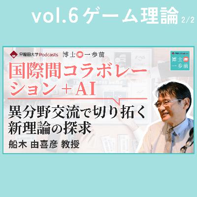 Vol.6 ゲーム理論（2/2）/【国際間コラボレーション + AI】異分野交流で切り拓く新理論の探求 / 船木由喜彦教授