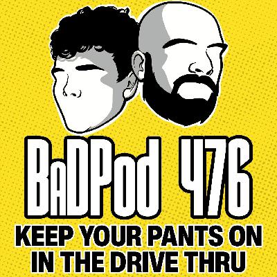 BaDPod 476 - Keep Your Pants On In The Drive-Thru