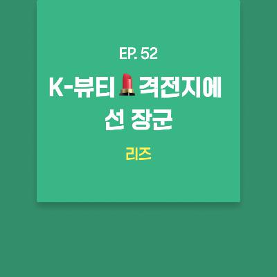 리즈 - K-뷰티💄격전지에 선 장군 [EP.52]