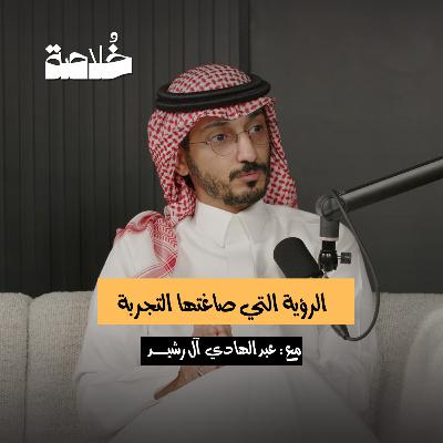 بودكاست خلاصة | الرؤية التي صاغتها التجربة | عبدالهادي آل رشيد